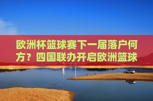 欧洲杯篮球赛下一届落户何方?四国联办开启欧洲篮球新篇章,欧洲杯篮球赛四国联办 开启欧洲篮球新篇章 欧洲杯篮球赛下一届落户何方?四国联办开启欧洲篮球新篇章,欧洲杯篮球赛四国联办 开启欧洲篮球新篇章