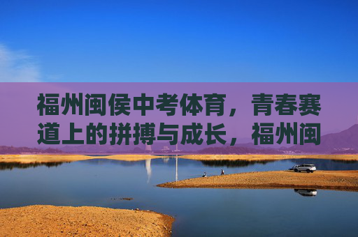 福州闽侯中考体育,青春赛道上的拼搏与成长,福州闽侯中考体育,青春赛道上的拼搏与成长 福州闽侯中考体育,青春赛道上的拼搏与成长,福州闽侯中考体育,青春赛道上的拼搏与成长