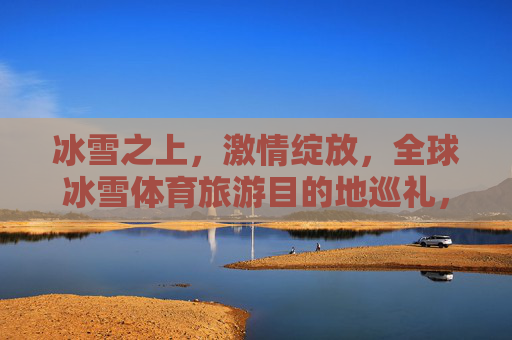 冰雪之上,激情绽放,全球冰雪体育旅游目的地巡礼,冰雪之上激情绽放,全球冰雪体育旅游目的地巡礼 冰雪之上,激情绽放,全球冰雪体育旅游目的地巡礼,冰雪之上激情绽放,全球冰雪体育旅游目的地巡礼
