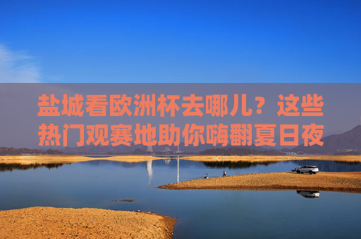 盐城看欧洲杯去哪儿?这些热门观赛地助你嗨翻夏日夜!盐城欧洲杯热门观赛地,嗨翻夏日夜! 盐城看欧洲杯去哪儿?这些热门观赛地助你嗨翻夏日夜!盐城欧洲杯热门观赛地,嗨翻夏日夜!