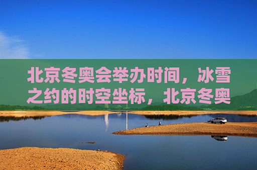 北京冬奥会举办时间,冰雪之约的时空坐标,北京冬奥会,冰雪之约的时空坐标 北京冬奥会举办时间,冰雪之约的时空坐标,北京冬奥会,冰雪之约的时空坐标