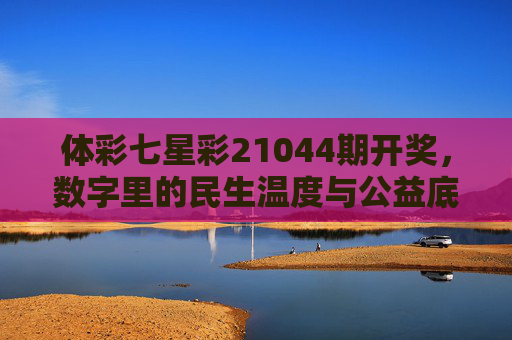 体彩七星彩21044期开奖,数字里的民生温度与公益底色 体彩七星彩21044期开奖,数字里的民生温度与公益底色