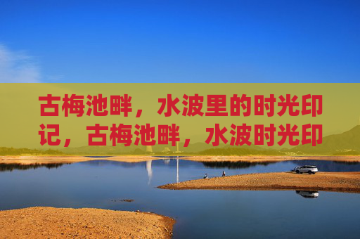 古梅池畔,水波里的时光印记,古梅池畔,水波时光印记 古梅池畔,水波里的时光印记,古梅池畔,水波时光印记