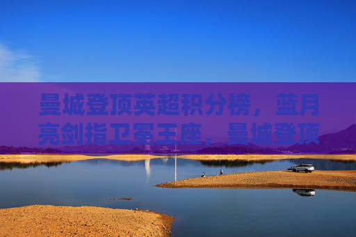 曼城登顶英超积分榜,蓝月亮剑指卫冕王座,曼城登顶英超,剑指卫冕王座 曼城登顶英超积分榜,蓝月亮剑指卫冕王座,曼城登顶英超,剑指卫冕王座