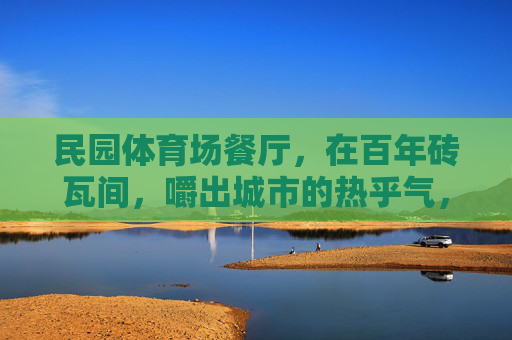 民园体育场餐厅,在百年砖瓦间,嚼出城市的热乎气,民园餐厅,百年砖瓦嚼出城市热乎气 民园体育场餐厅,在百年砖瓦间,嚼出城市的热乎气,民园餐厅,百年砖瓦嚼出城市热乎气