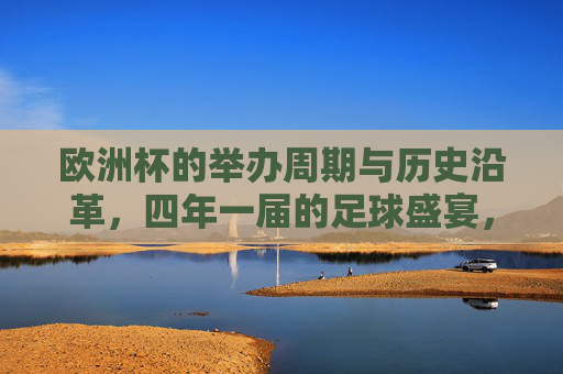 欧洲杯的举办周期与历史沿革,四年一届的足球盛宴,欧洲杯四年一届,足球盛宴的历史沿革 欧洲杯的举办周期与历史沿革,四年一届的足球盛宴,欧洲杯四年一届,足球盛宴的历史沿革
