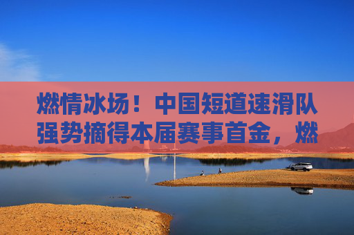 燃情冰场!中国短道速滑队强势摘得本届赛事首金,燃情冰场!中国短道速滑队强势摘得本届赛事首金 燃情冰场!中国短道速滑队强势摘得本届赛事首金,燃情冰场!中国短道速滑队强势摘得本届赛事首金