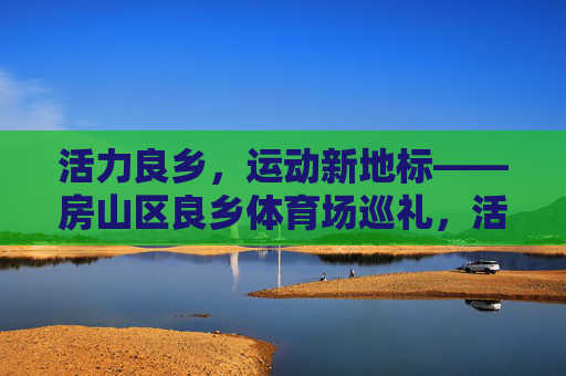 活力良乡,运动新地标——房山区良乡体育场巡礼,活力良乡,运动新地标——房山区良乡体育场 活力良乡,运动新地标——房山区良乡体育场巡礼,活力良乡,运动新地标——房山区良乡体育场