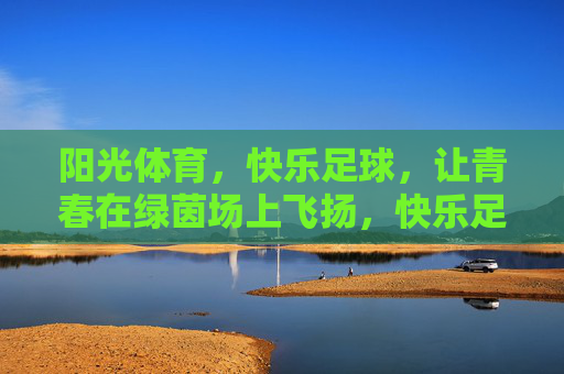 阳光体育,快乐足球,让青春在绿茵场上飞扬,快乐足球飞扬青春,阳光体育绿茵绽放 阳光体育,快乐足球,让青春在绿茵场上飞扬,快乐足球飞扬青春,阳光体育绿茵绽放