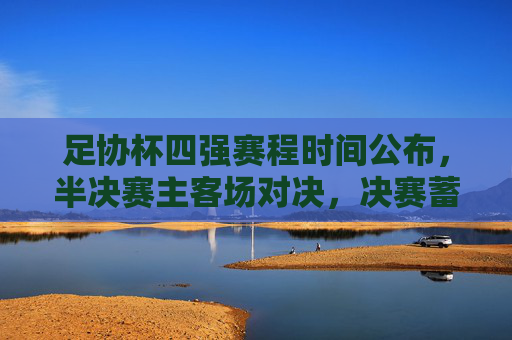 足协杯四强赛程时间公布,半决赛主客场对决,决赛蓄势待发,足协杯四强赛程公布,半决赛主客场对决,决赛蓄势待发 足协杯四强赛程时间公布,半决赛主客场对决,决赛蓄势待发,足协杯四强赛程公布,半决赛主客场对决,决赛蓄势待发