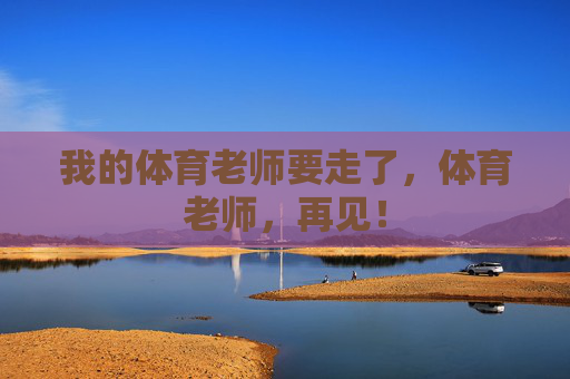 我的体育老师要走了,体育老师,再见! 我的体育老师要走了,体育老师,再见!