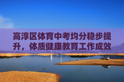 高淳区体育中考均分稳步提升,体质健康教育工作成效显著,高淳区体育中考均分稳步提升 体质健康教育成效显著 高淳区体育中考均分稳步提升,体质健康教育工作成效显著,高淳区体育中考均分稳步提升 体质健康教育成效显著