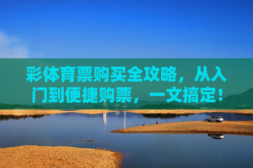 彩体育票购买全攻略,从入门到便捷购票,一文搞定!彩体育票购买全攻略,从入门到便捷购票一文搞定 彩体育票购买全攻略,从入门到便捷购票,一文搞定!彩体育票购买全攻略,从入门到便捷购票一文搞定