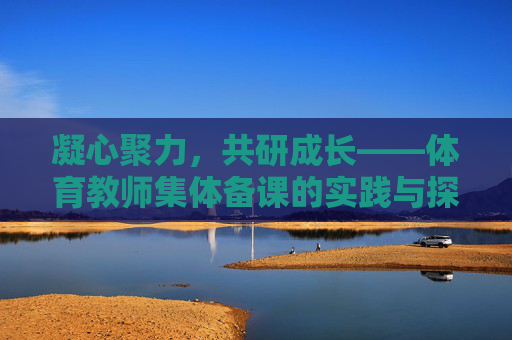 凝心聚力,共研成长——体育教师集体备课的实践与探索,体育教师集体备课,凝心聚力共研成长的实践探索 凝心聚力,共研成长——体育教师集体备课的实践与探索,体育教师集体备课,凝心聚力共研成长的实践探索