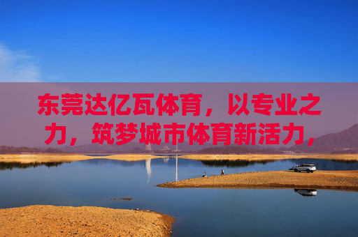 东莞达亿瓦体育,以专业之力,筑梦城市体育新活力,东莞达亿瓦体育,专业之力,筑城市体育新活力 东莞达亿瓦体育,以专业之力,筑梦城市体育新活力,东莞达亿瓦体育,专业之力,筑城市体育新活力