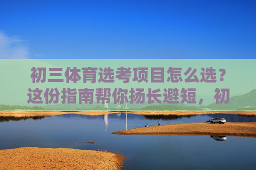 初三体育选考项目怎么选?这份指南帮你扬长避短,初三体育选考项目指南,扬长避短选对项 初三体育选考项目怎么选?这份指南帮你扬长避短,初三体育选考项目指南,扬长避短选对项