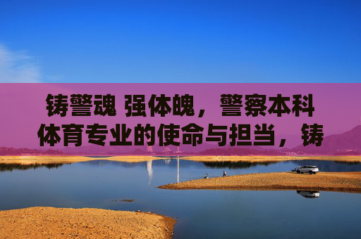 铸警魂 强体魄,警察本科体育专业的使命与担当,铸警魂强体魄,警察本科体育专业的使命担当 铸警魂 强体魄,警察本科体育专业的使命与担当,铸警魂强体魄,警察本科体育专业的使命担当