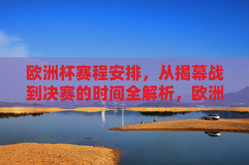 欧洲杯赛程安排,从揭幕战到决赛的时间全解析,欧洲杯赛程全解析,揭幕战至决赛时间安排 欧洲杯赛程安排,从揭幕战到决赛的时间全解析,欧洲杯赛程全解析,揭幕战至决赛时间安排