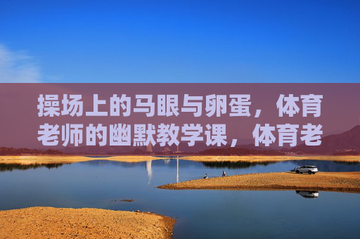 操场上的马眼与卵蛋,体育老师的幽默教学课,体育老师的幽默教学课,操场上的马眼与卵蛋 操场上的马眼与卵蛋,体育老师的幽默教学课,体育老师的幽默教学课,操场上的马眼与卵蛋