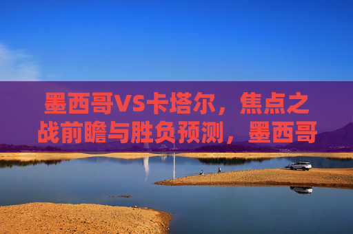 墨西哥VS卡塔尔,焦点之战前瞻与胜负预测,墨西哥VS卡塔尔,焦点战前瞻与胜负预测 墨西哥VS卡塔尔,焦点之战前瞻与胜负预测,墨西哥VS卡塔尔,焦点战前瞻与胜负预测