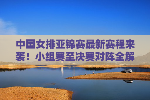 中国女排亚锦赛最新赛程来袭!小组赛至决赛对阵全解析,看点十足,中国女排亚锦赛最新赛程,小组赛至决赛对阵全解析,看点十足 中国女排亚锦赛最新赛程来袭!小组赛至决赛对阵全解析,看点十足,中国女排亚锦赛最新赛程,小组赛至决赛对阵全解析,看点十足