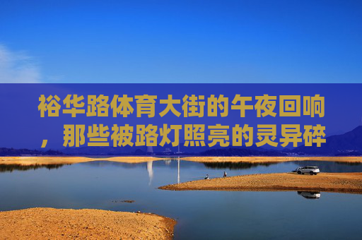 裕华路体育大街的午夜回响,那些被路灯照亮的灵异碎片,裕华路体育大街午夜,路灯照亮的灵异碎片回响 裕华路体育大街的午夜回响,那些被路灯照亮的灵异碎片,裕华路体育大街午夜,路灯照亮的灵异碎片回响