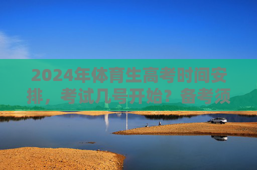 2024年体育生高考时间安排，考试几号开始？备考须知全解析，2024年体育生高考时间安排及备考须知全解析