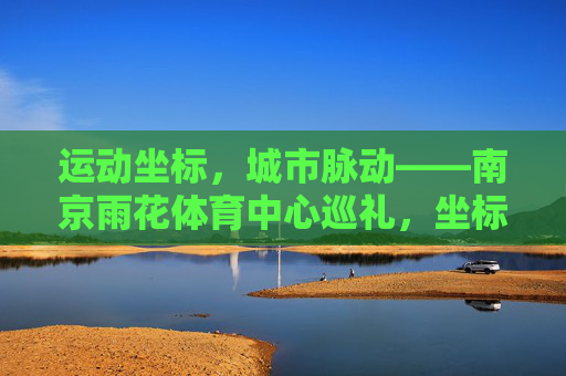运动坐标,城市脉动——南京雨花体育中心巡礼,坐标脉动,南京雨花体育中心巡礼 运动坐标,城市脉动——南京雨花体育中心巡礼,坐标脉动,南京雨花体育中心巡礼