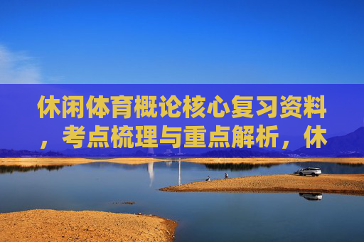 休闲体育概论核心复习资料,考点梳理与重点解析,休闲体育概论核心复习资料,考点梳理与重点解析 休闲体育概论核心复习资料,考点梳理与重点解析,休闲体育概论核心复习资料,考点梳理与重点解析