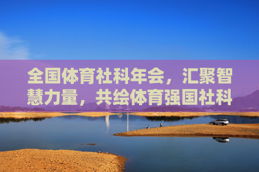 全国体育社科年会,汇聚智慧力量,共绘体育强国社科新篇,全国体育社科年会共绘体育强国社科新篇 全国体育社科年会,汇聚智慧力量,共绘体育强国社科新篇,全国体育社科年会共绘体育强国社科新篇