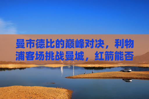 曼市德比的巅峰对决,利物浦客场挑战曼城,红箭能否刺破蓝月堡垒?巅峰对决,红箭能否刺破蓝月堡垒? 曼市德比的巅峰对决,利物浦客场挑战曼城,红箭能否刺破蓝月堡垒?巅峰对决,红箭能否刺破蓝月堡垒?