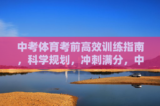 中考体育考前高效训练指南,科学规划,冲刺满分,中考体育考前高效训练指南,科学规划,冲刺满分 中考体育考前高效训练指南,科学规划,冲刺满分,中考体育考前高效训练指南,科学规划,冲刺满分