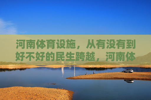 河南体育设施,从有没有到好不好的民生跨越,河南体育设施,从有没有到好不好的民生跨越 河南体育设施,从有没有到好不好的民生跨越,河南体育设施,从有没有到好不好的民生跨越