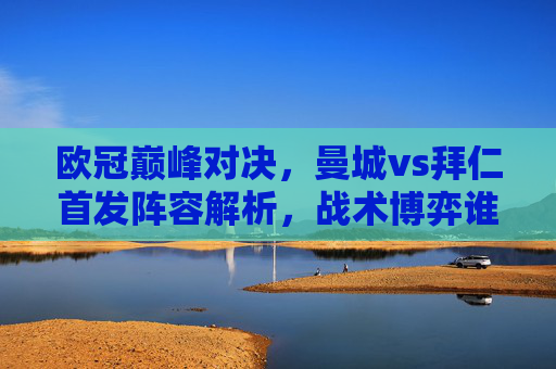 欧冠巅峰对决,曼城vs拜仁首发阵容解析,战术博弈谁占先机?欧冠巅峰对决,曼城vs拜仁首发解析,战术博弈谁占先机? 欧冠巅峰对决,曼城vs拜仁首发阵容解析,战术博弈谁占先机?欧冠巅峰对决,曼城vs拜仁首发解析,战术博弈谁占先机?