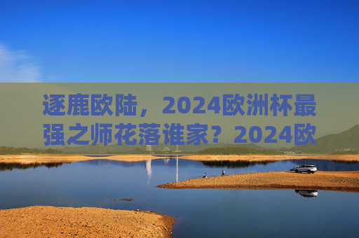 逐鹿欧陆,2024欧洲杯最强之师花落谁家?2024欧洲杯逐鹿欧陆,最强之师花落谁家? 逐鹿欧陆,2024欧洲杯最强之师花落谁家?2024欧洲杯逐鹿欧陆,最强之师花落谁家?