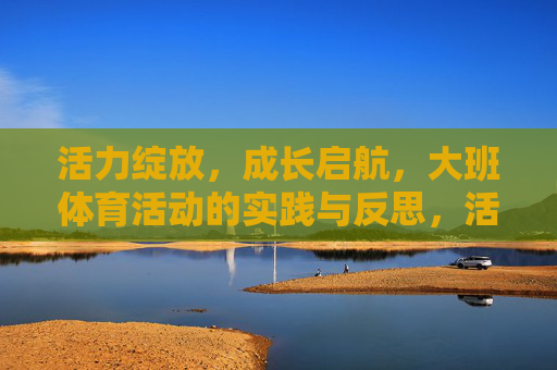 活力绽放,成长启航,大班体育活动的实践与反思,活力绽放,成长启航,大班体育活动的实践与反思 活力绽放,成长启航,大班体育活动的实践与反思,活力绽放,成长启航,大班体育活动的实践与反思