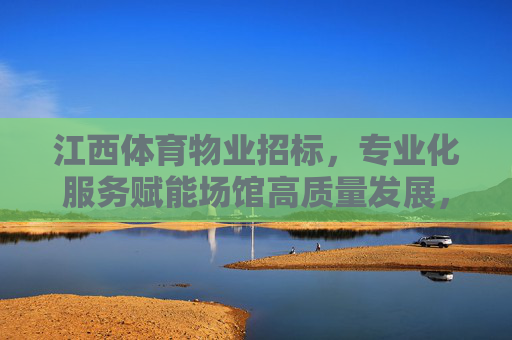 江西体育物业招标,专业化服务赋能场馆高质量发展,江西体育物业招标,专业化服务赋能场馆高质量发展 江西体育物业招标,专业化服务赋能场馆高质量发展,江西体育物业招标,专业化服务赋能场馆高质量发展