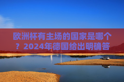 欧洲杯有主场的国家是哪个?2024年德国给出明确答案,2024年德国给出明确答案,欧洲杯主场国家是其 欧洲杯有主场的国家是哪个?2024年德国给出明确答案,2024年德国给出明确答案,欧洲杯主场国家是其