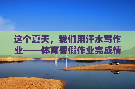 这个夏天,我们用汗水写作业——体育暑假作业完成情况纪实,汗水写就的体育暑假作业纪实 这个夏天,我们用汗水写作业——体育暑假作业完成情况纪实,汗水写就的体育暑假作业纪实