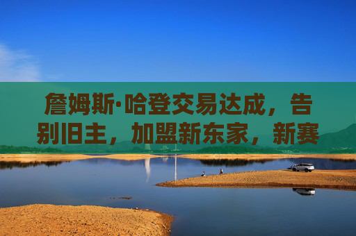 詹姆斯·哈登交易达成,告别旧主,加盟新东家,新赛季剑指总冠军,哈登交易达成加盟新东家 新赛季剑指总冠军 詹姆斯·哈登交易达成,告别旧主,加盟新东家,新赛季剑指总冠军,哈登交易达成加盟新东家 新赛季剑指总冠军