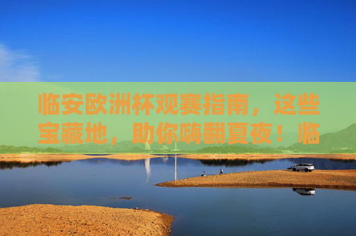 临安欧洲杯观赛指南,这些宝藏地,助你嗨翻夏夜!临安欧洲杯观赛指南,宝藏地助你嗨翻夏夜 临安欧洲杯观赛指南,这些宝藏地,助你嗨翻夏夜!临安欧洲杯观赛指南,宝藏地助你嗨翻夏夜