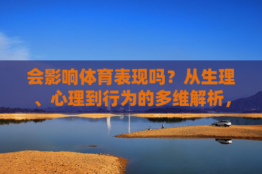 会影响体育表现吗?从生理、心理到行为的多维解析,体育表现的影响,生理、心理与行为的多维解析 会影响体育表现吗?从生理、心理到行为的多维解析,体育表现的影响,生理、心理与行为的多维解析