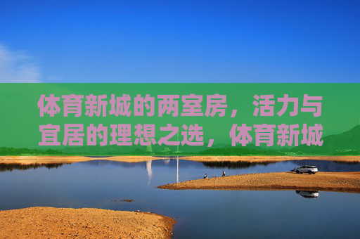 体育新城的两室房,活力与宜居的理想之选,体育新城两室房,活力宜居的理想之选 体育新城的两室房,活力与宜居的理想之选,体育新城两室房,活力宜居的理想之选