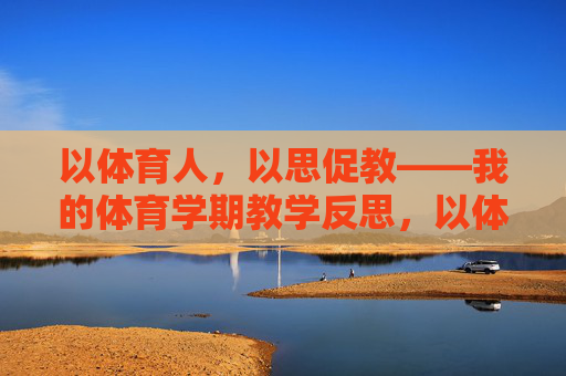 以体育人,以思促教——我的体育学期教学反思,以体育人,以思促教——我的体育学期教学反思 以体育人,以思促教——我的体育学期教学反思,以体育人,以思促教——我的体育学期教学反思