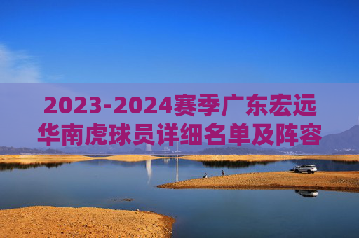 2023-2024赛季广东宏远华南虎球员详细名单及阵容解析,2023-2024赛季广东宏远华南虎球员详细名单及阵容解析 2023-2024赛季广东宏远华南虎球员详细名单及阵容解析,2023-2024赛季广东宏远华南虎球员详细名单及阵容解析