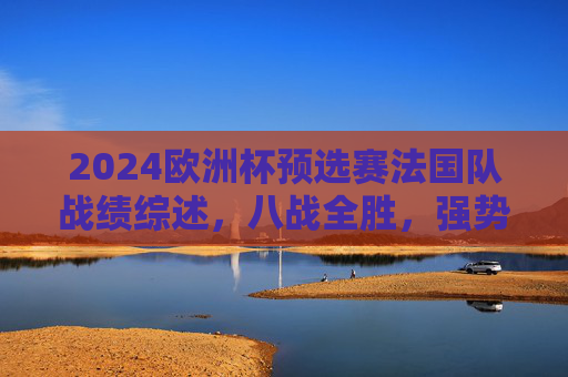 2024欧洲杯预选赛法国队战绩综述,八战全胜,强势晋级决赛圈,2024欧洲杯预选赛法国队八战全胜强势晋级决赛圈 2024欧洲杯预选赛法国队战绩综述,八战全胜,强势晋级决赛圈,2024欧洲杯预选赛法国队八战全胜强势晋级决赛圈