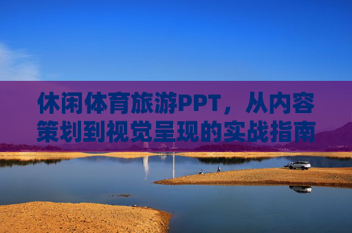 休闲体育旅游PPT,从内容策划到视觉呈现的实战指南,休闲体育旅游PPT内容策划与视觉呈现实战指南 休闲体育旅游PPT,从内容策划到视觉呈现的实战指南,休闲体育旅游PPT内容策划与视觉呈现实战指南