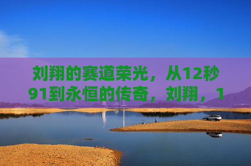 刘翔的赛道荣光,从12秒91到永恒的传奇,刘翔,12秒91铸就的永恒赛道荣光 刘翔的赛道荣光,从12秒91到永恒的传奇,刘翔,12秒91铸就的永恒赛道荣光