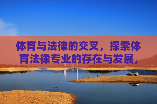 体育与法律的交叉,探索体育法律专业的存在与发展,体育与法律的交叉,体育法律专业的存在与发展 体育与法律的交叉,探索体育法律专业的存在与发展,体育与法律的交叉,体育法律专业的存在与发展