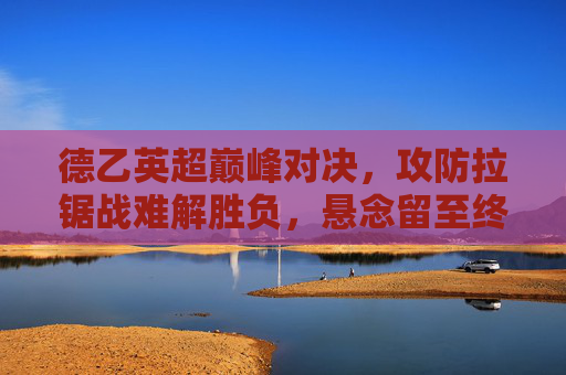 德乙英超巅峰对决,攻防拉锯战难解胜负,悬念留至终场,德乙英超巅峰对决,攻防拉锯战悬念留至终场 德乙英超巅峰对决,攻防拉锯战难解胜负,悬念留至终场,德乙英超巅峰对决,攻防拉锯战悬念留至终场